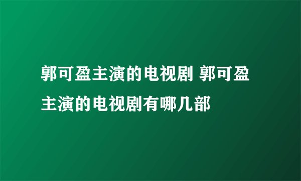 郭可盈主演的电视剧 郭可盈主演的电视剧有哪几部