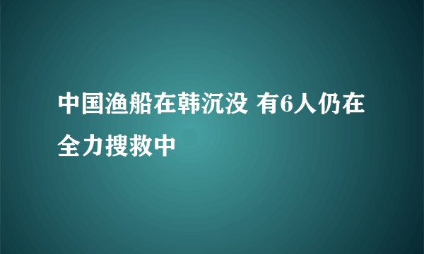 中国渔船在韩沉没 有6人仍在全力搜救中