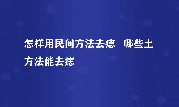 怎样用民间方法去痣_ 哪些土方法能去痣