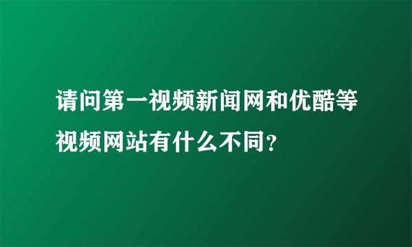 请问第一视频新闻网和优酷等视频网站有什么不同？