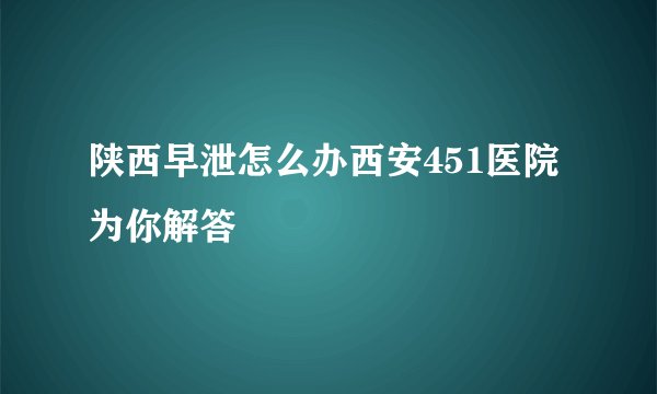 陕西早泄怎么办西安451医院为你解答