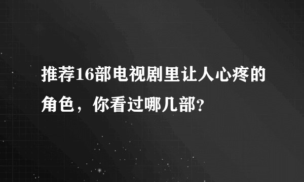 推荐16部电视剧里让人心疼的角色，你看过哪几部？