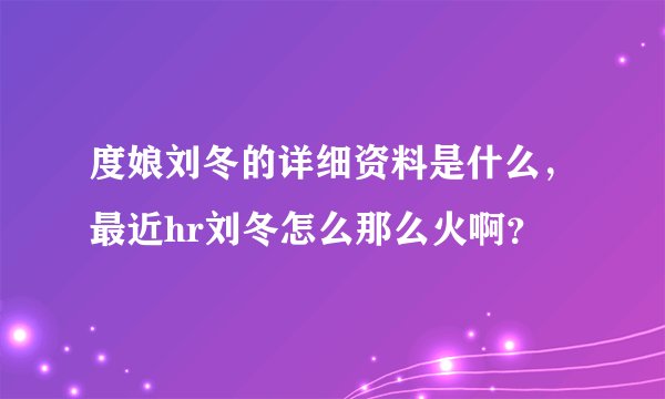 度娘刘冬的详细资料是什么，最近hr刘冬怎么那么火啊？