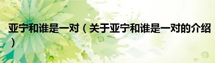 亚宁和谁是一对（关于亚宁和谁是一对的介绍）