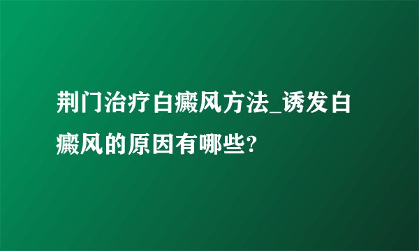 荆门治疗白癜风方法_诱发白癜风的原因有哪些?