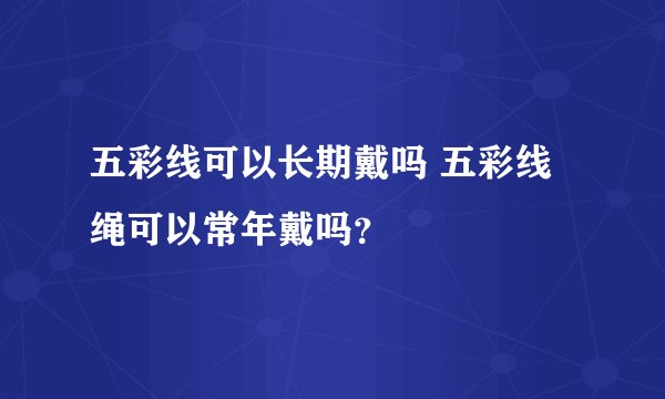 五彩线可以长期戴吗 五彩线绳可以常年戴吗？