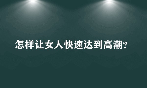 怎样让女人快速达到高潮？