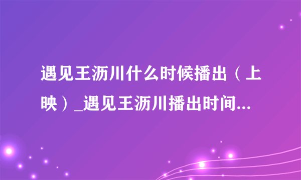 遇见王沥川什么时候播出（上映）_遇见王沥川播出时间_电视剧《遇见王沥川》
