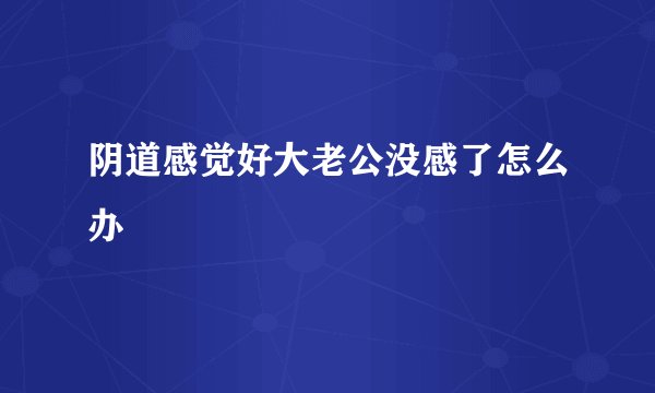 阴道感觉好大老公没感了怎么办