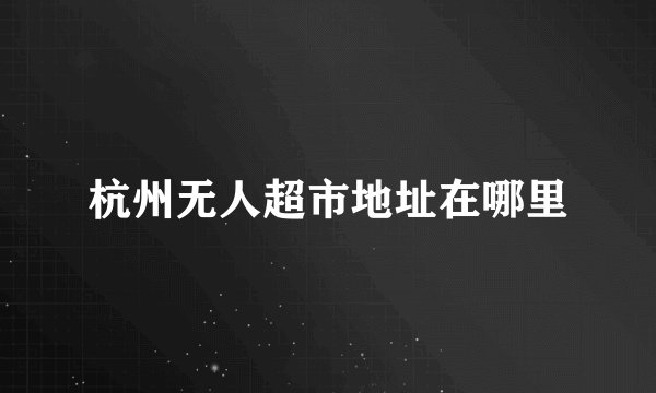 杭州无人超市地址在哪里