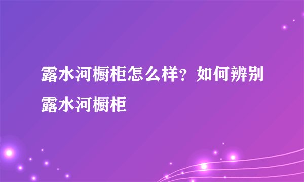 露水河橱柜怎么样？如何辨别露水河橱柜