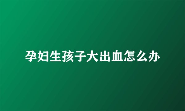孕妇生孩子大出血怎么办