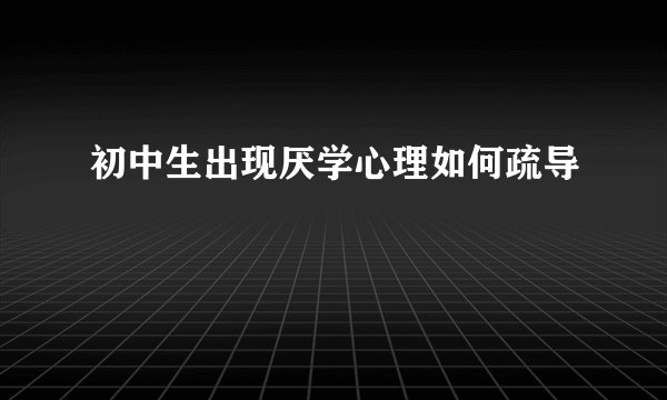 初中生出现厌学心理如何疏导