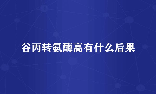 谷丙转氨酶高有什么后果