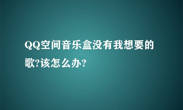 QQ空间音乐盒没有我想要的歌?该怎么办?
