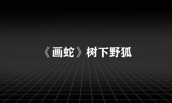 《画蛇》树下野狐