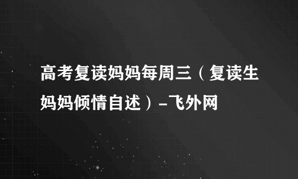 高考复读妈妈每周三（复读生妈妈倾情自述）-飞外网
