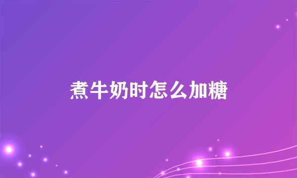 煮牛奶时怎么加糖