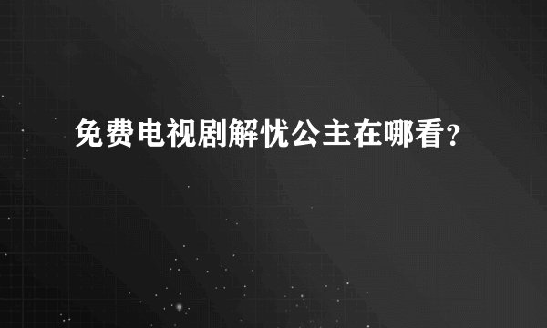免费电视剧解忧公主在哪看？