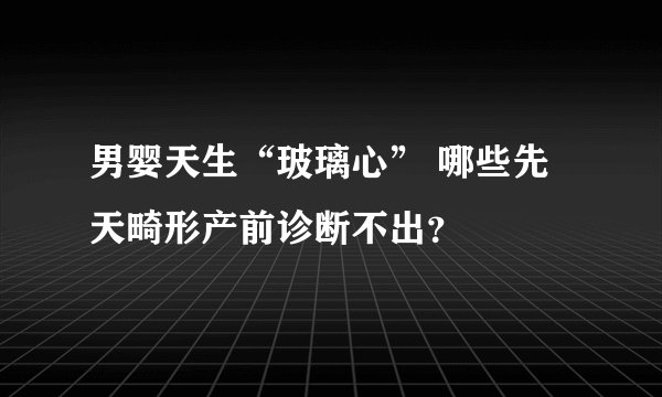 男婴天生“玻璃心” 哪些先天畸形产前诊断不出？