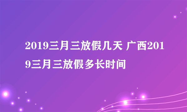 2019三月三放假几天 广西2019三月三放假多长时间