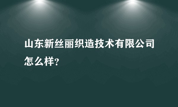 山东新丝丽织造技术有限公司怎么样？