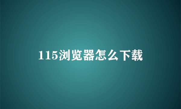 115浏览器怎么下载