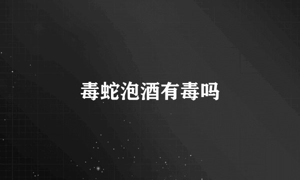 毒蛇泡酒有毒吗