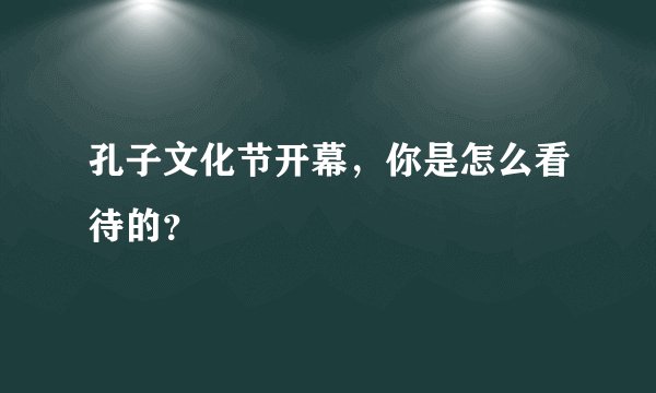 孔子文化节开幕,你是怎么看待的?