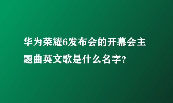 华为荣耀6发布会的开幕会主题曲英文歌是什么名字？