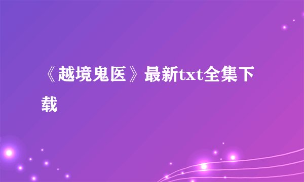 《越境鬼医》最新txt全集下载