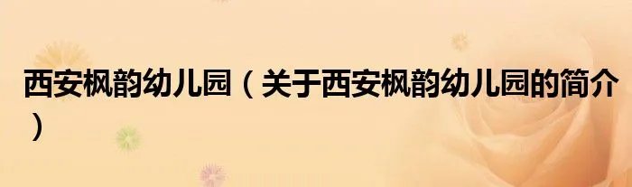 西安枫韵幼儿园（关于西安枫韵幼儿园的简介）