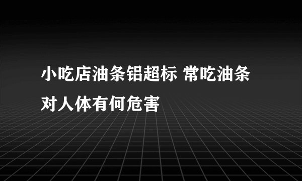 小吃店油条铝超标 常吃油条对人体有何危害