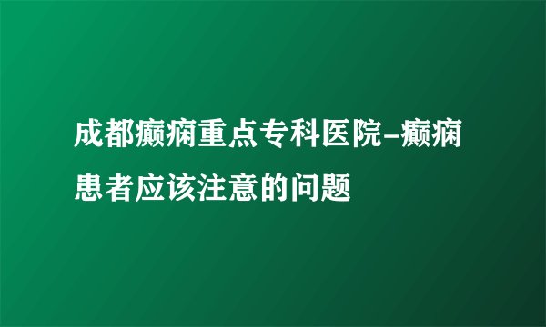 成都癫痫重点专科医院-癫痫患者应该注意的问题