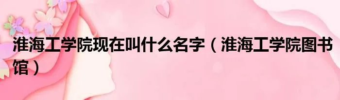 淮海工学院现在叫什么名字（淮海工学院图书馆）