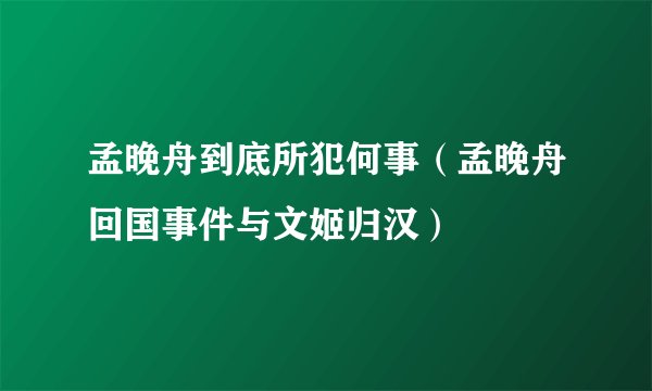 孟晚舟到底所犯何事(孟晚舟回国事件与文姬归汉)