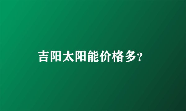 吉阳太阳能价格多？