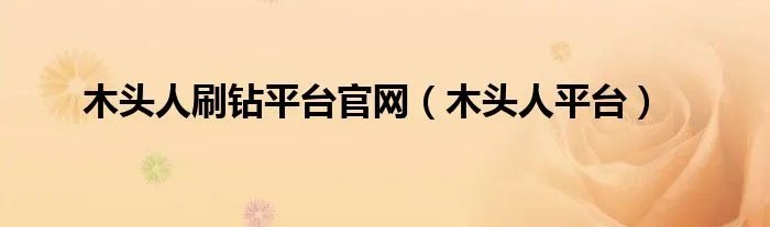 木头人刷钻平台官网（木头人平台）