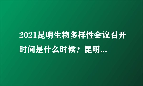 2021昆明生物多样性会议召开时间是什么时候？昆明工地是否会停工