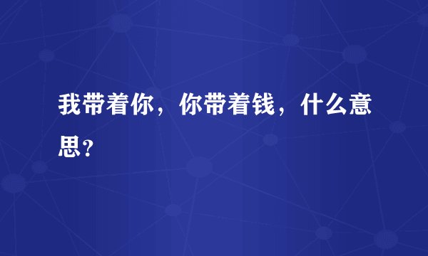 我带着你，你带着钱，什么意思？