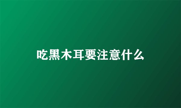 吃黑木耳要注意什么