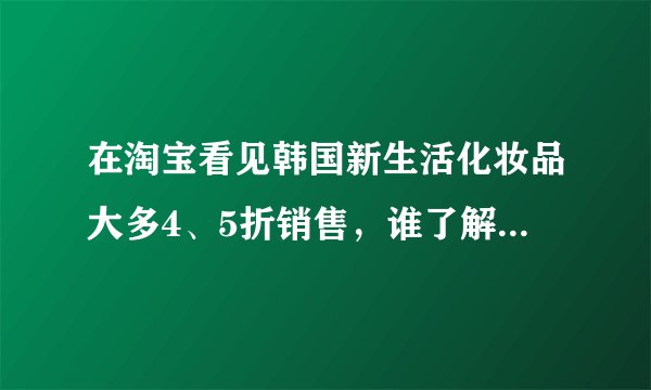 在淘宝看见韩国新生活化妆品大多4、5折销售，谁了解他们的进货渠道或者怎样代理？