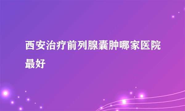 西安治疗前列腺囊肿哪家医院最好
