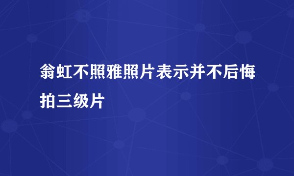 翁虹不照雅照片表示并不后悔拍三级片