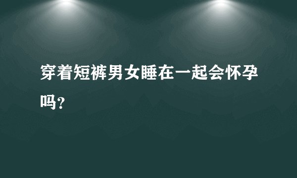 穿着短裤男女睡在一起会怀孕吗？