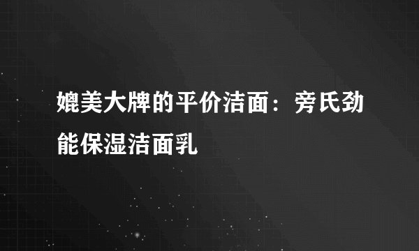 媲美大牌的平价洁面：旁氏劲能保湿洁面乳
