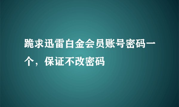 跪求迅雷白金会员账号密码一个，保证不改密码