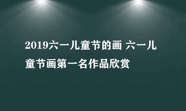 2019六一儿童节的画 六一儿童节画第一名作品欣赏