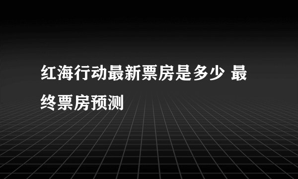 红海行动最新票房是多少 最终票房预测
