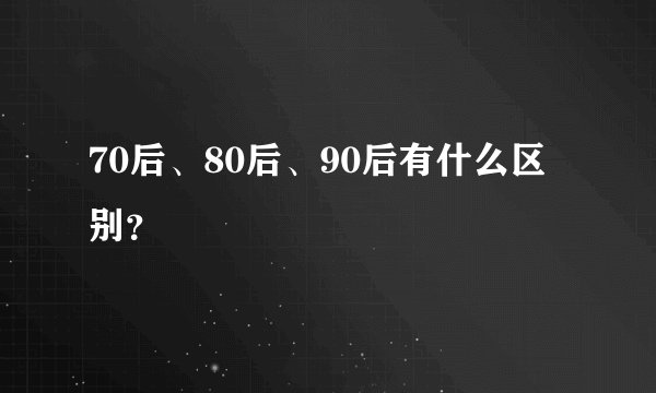 70后、80后、90后有什么区别？